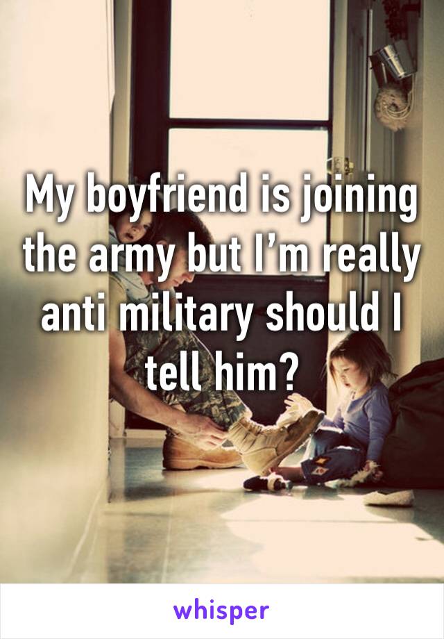 My boyfriend is joining the army but I’m really anti military should I tell him?