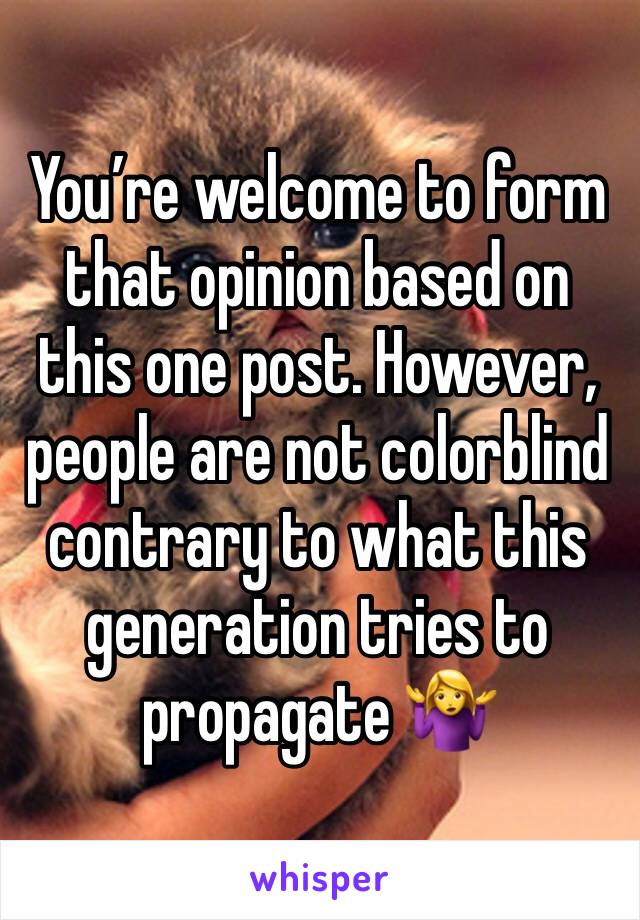 You’re welcome to form that opinion based on this one post. However, people are not colorblind contrary to what this generation tries to propagate 🤷‍♀️