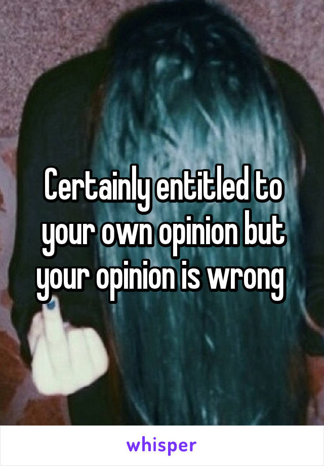 Certainly entitled to your own opinion but your opinion is wrong 