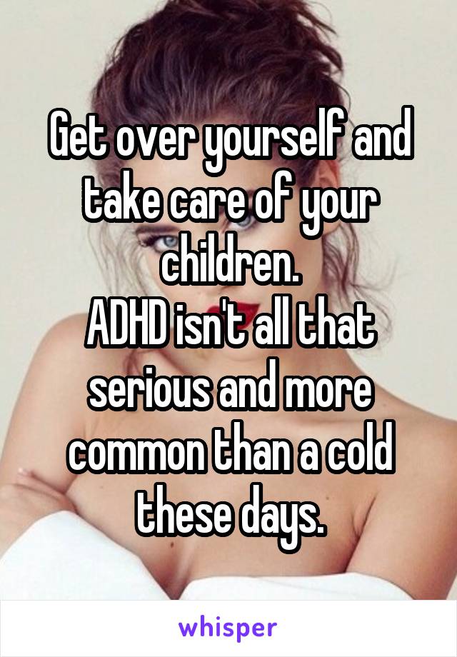 Get over yourself and take care of your children.
ADHD isn't all that serious and more common than a cold these days.
