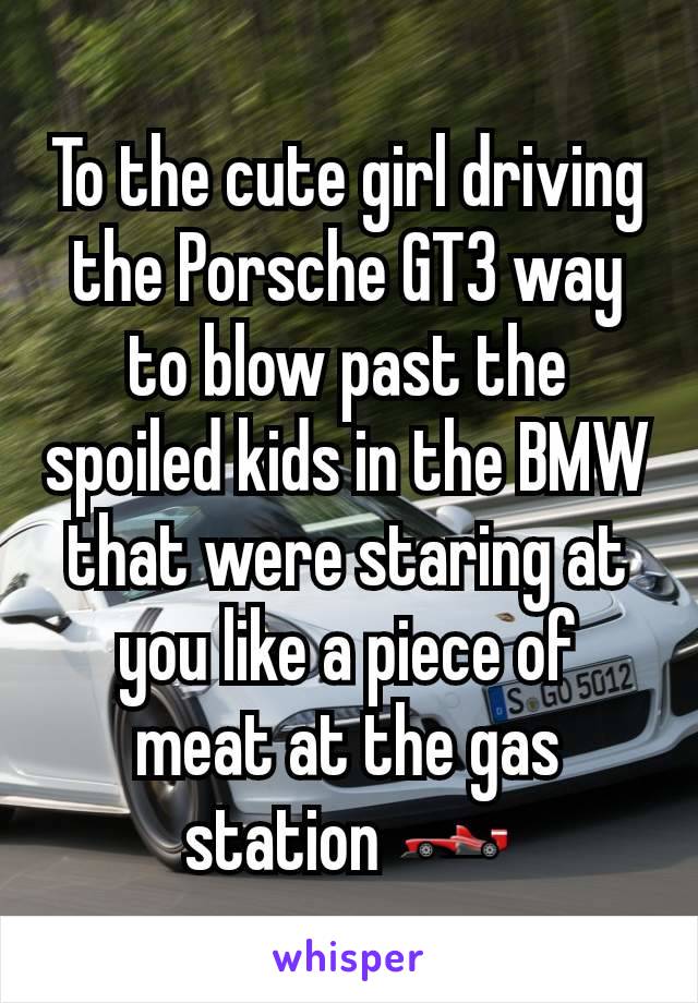 To the cute girl driving the Porsche GT3 way to blow past the spoiled kids in the BMW that were staring at you like a piece of meat at the gas station 🏎