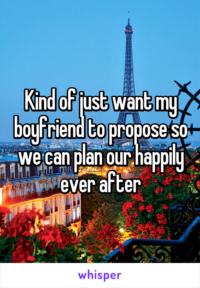Kind of just want my boyfriend to propose so we can plan our happily ever after