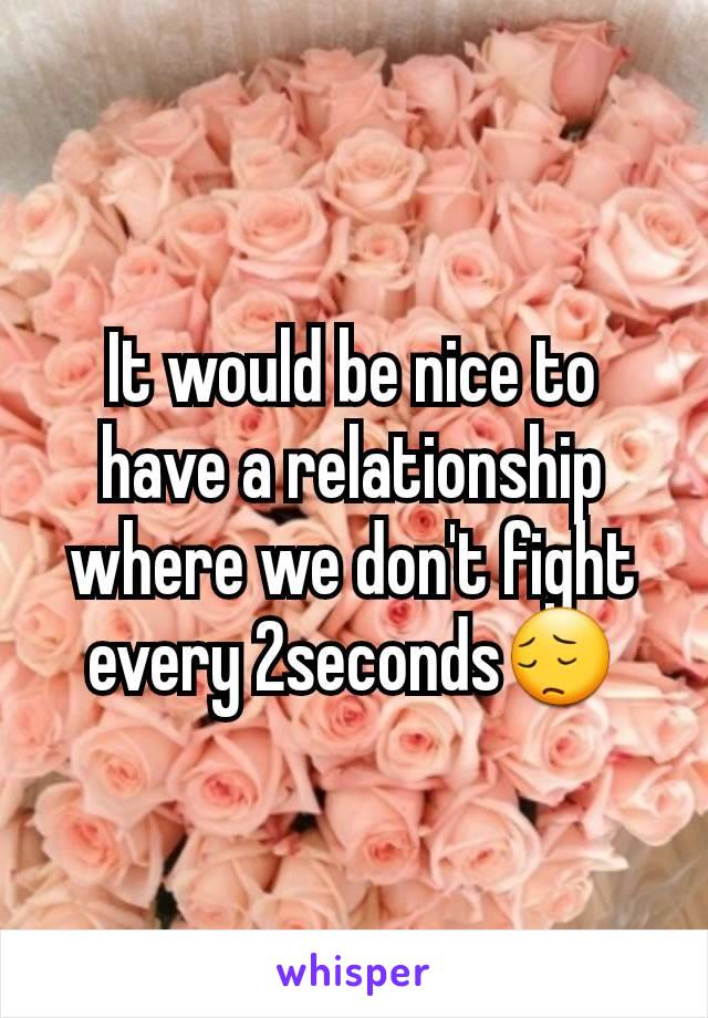 It would be nice to have a relationship where we don't fight every 2seconds😔