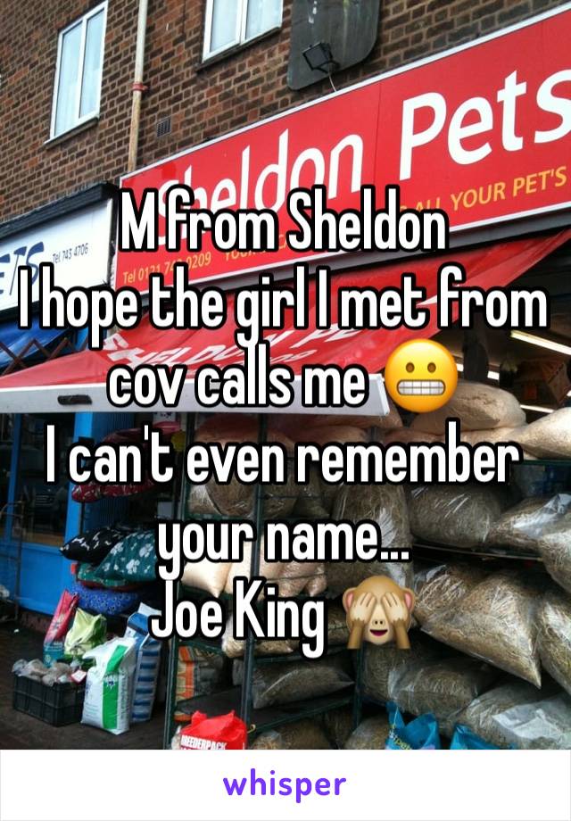 M from Sheldon 
I hope the girl I met from cov calls me 😬
I can't even remember your name... 
Joe King 🙈
