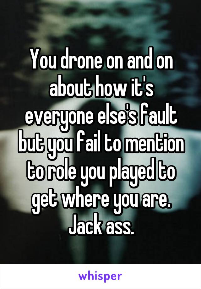 You drone on and on about how it's everyone else's fault but you fail to mention to role you played to get where you are. Jack ass.