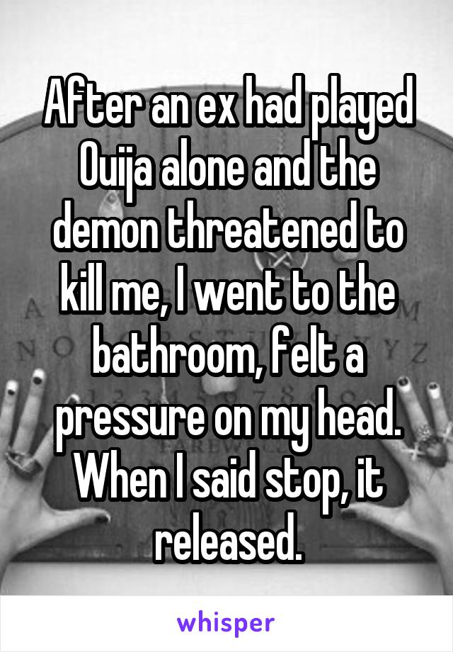 After an ex had played Ouija alone and the demon threatened to kill me, I went to the bathroom, felt a pressure on my head. When I said stop, it released.
