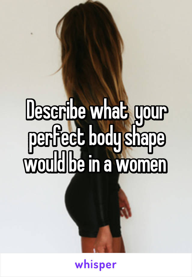 Describe what  your perfect body shape would be in a women 