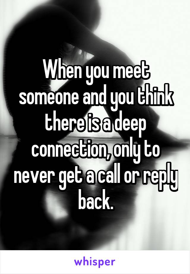 When you meet someone and you think there is a deep connection, only to never get a call or reply back.