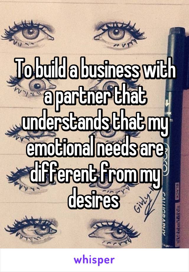 To build a business with a partner that understands that my emotional needs are different from my desires 