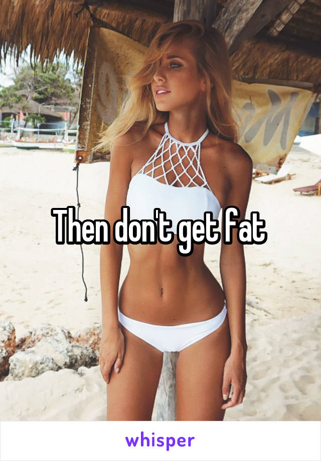 Then don't get fat 