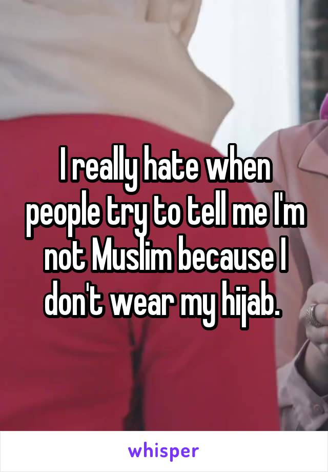 I really hate when people try to tell me I'm not Muslim because I don't wear my hijab. 