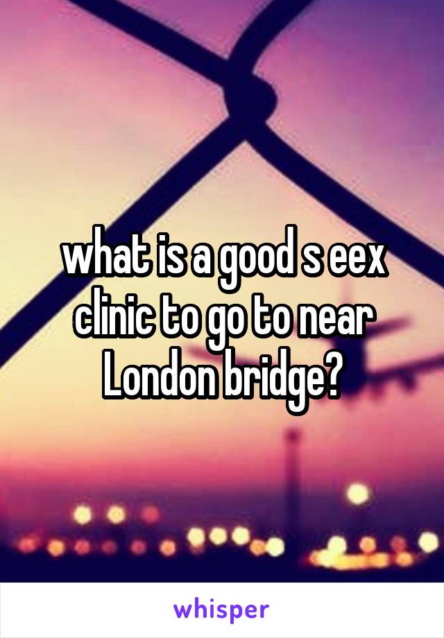 what is a good s eex clinic to go to near London bridge?
