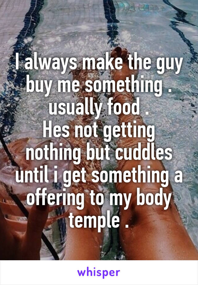 I always make the guy buy me something . usually food .
Hes not getting nothing but cuddles until i get something a offering to my body temple .
