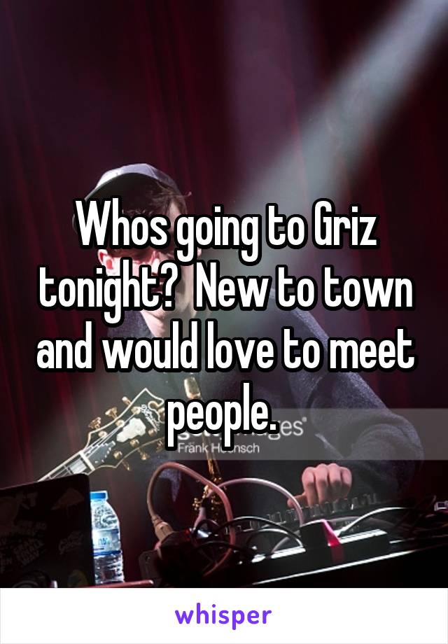 Whos going to Griz tonight?  New to town and would love to meet people. 