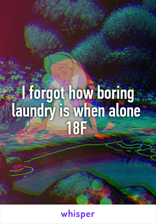 I forgot how boring laundry is when alone 
18F 