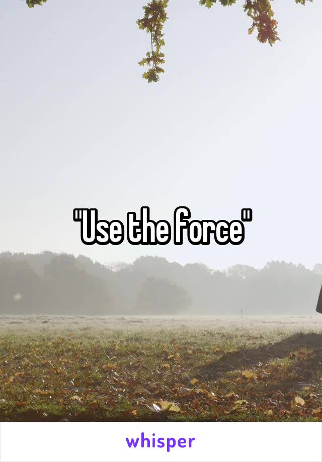 "Use the force"
