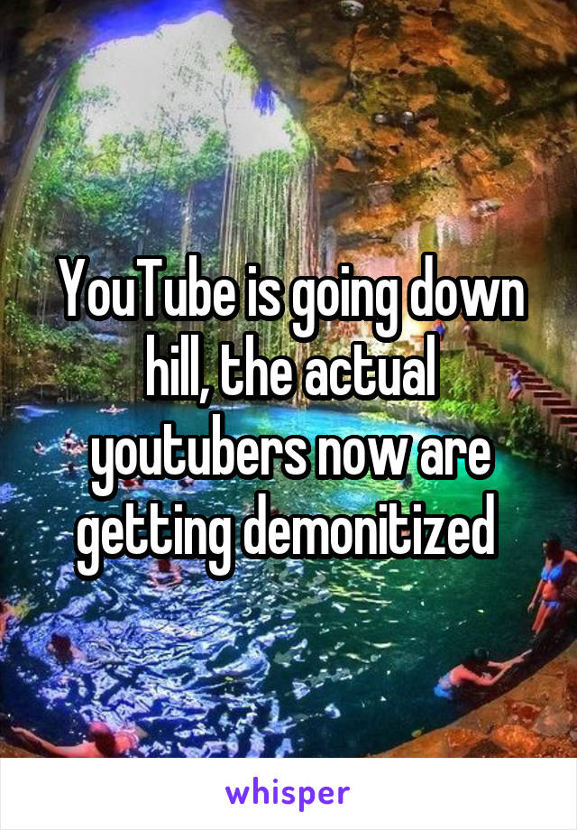 YouTube is going down hill, the actual youtubers now are getting demonitized 