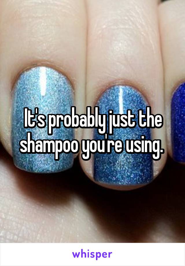 It's probably just the shampoo you're using. 