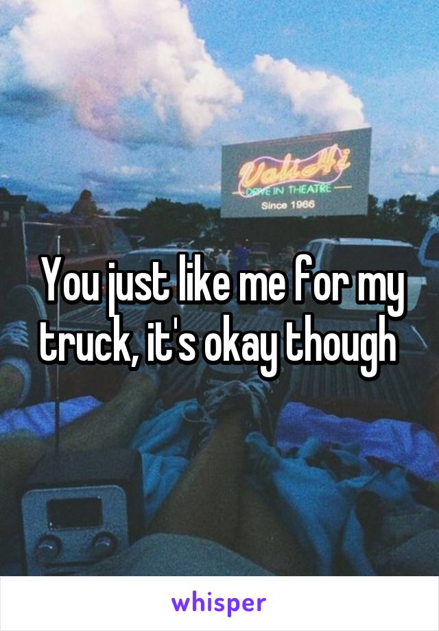 You just like me for my truck, it's okay though 