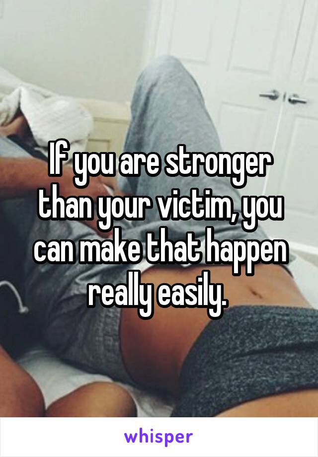 If you are stronger than your victim, you can make that happen really easily. 