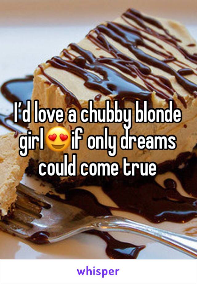 I’d love a chubby blonde girl😍if only dreams could come true 