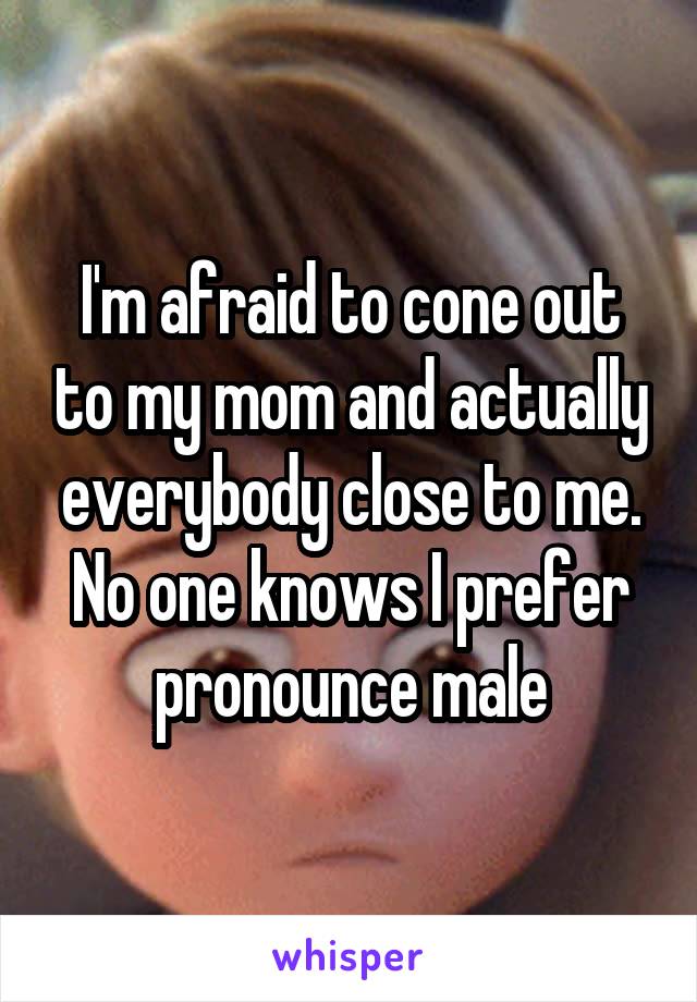 I'm afraid to cone out to my mom and actually everybody close to me. No one knows I prefer pronounce male