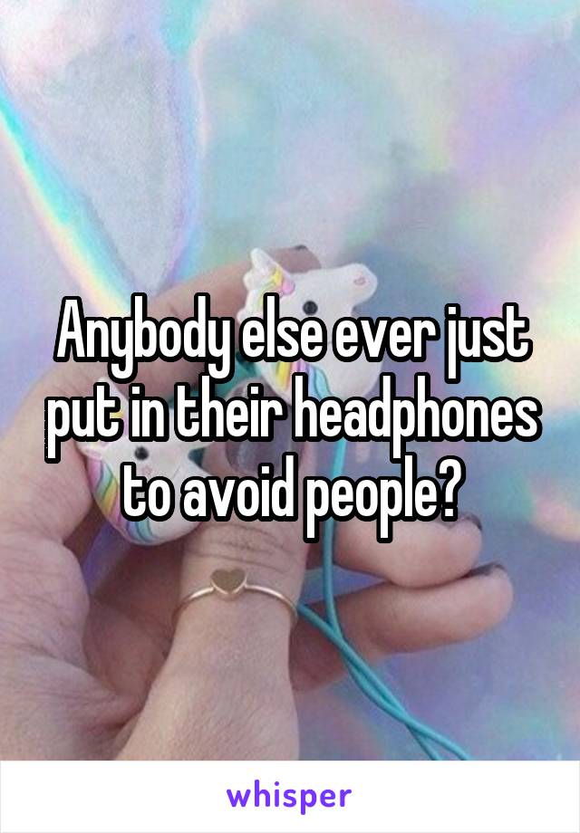 Anybody else ever just put in their headphones to avoid people?