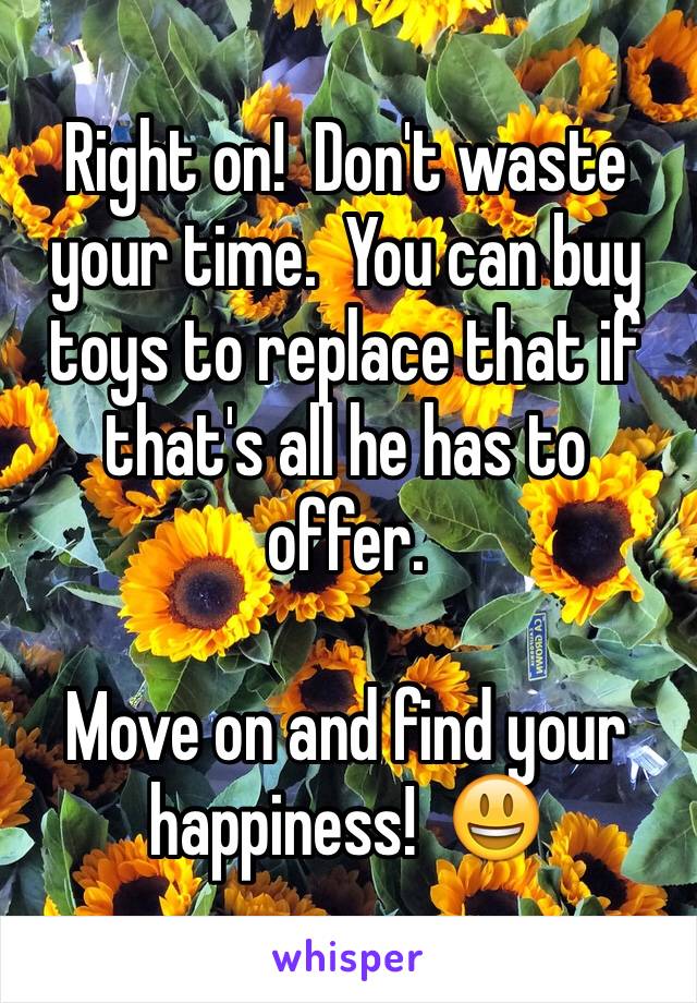 Right on!  Don't waste your time.  You can buy toys to replace that if that's all he has to offer.  

Move on and find your happiness!  😃