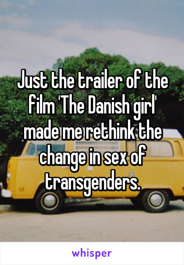Just the trailer of the film 'The Danish girl' made me rethink the change in sex of transgenders.