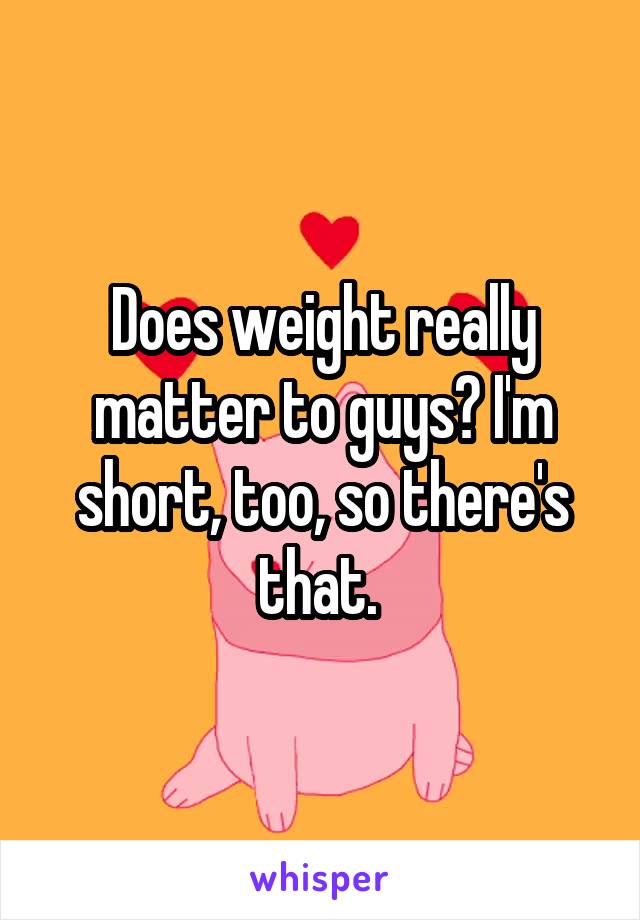Does weight really matter to guys? I'm short, too, so there's that. 