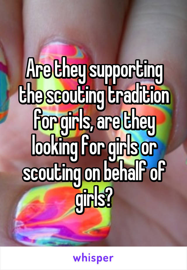 Are they supporting the scouting tradition for girls, are they looking for girls or scouting on behalf of girls?