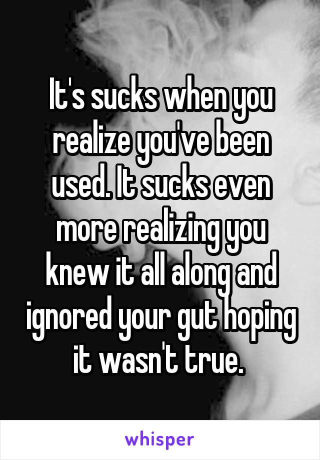 It's sucks when you realize you've been used. It sucks even more realizing you knew it all along and ignored your gut hoping it wasn't true. 