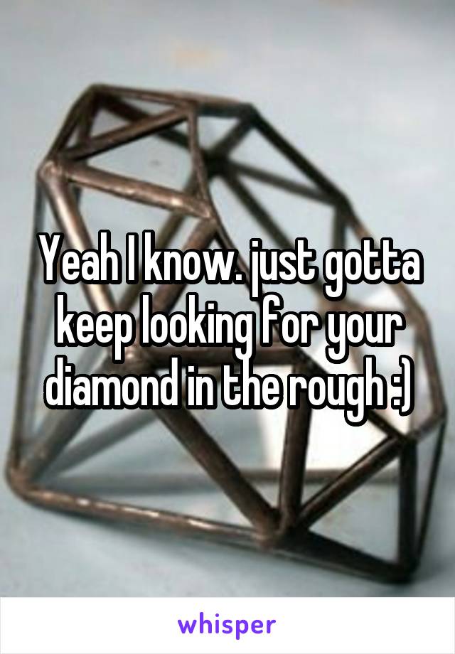 Yeah I know. just gotta keep looking for your diamond in the rough :)
