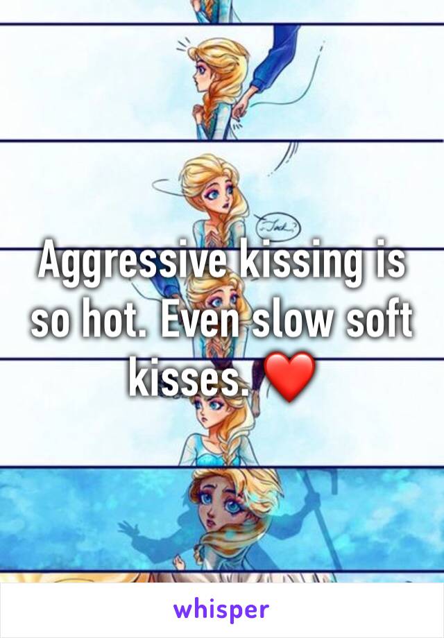 Aggressive kissing is so hot. Even slow soft kisses. ❤️