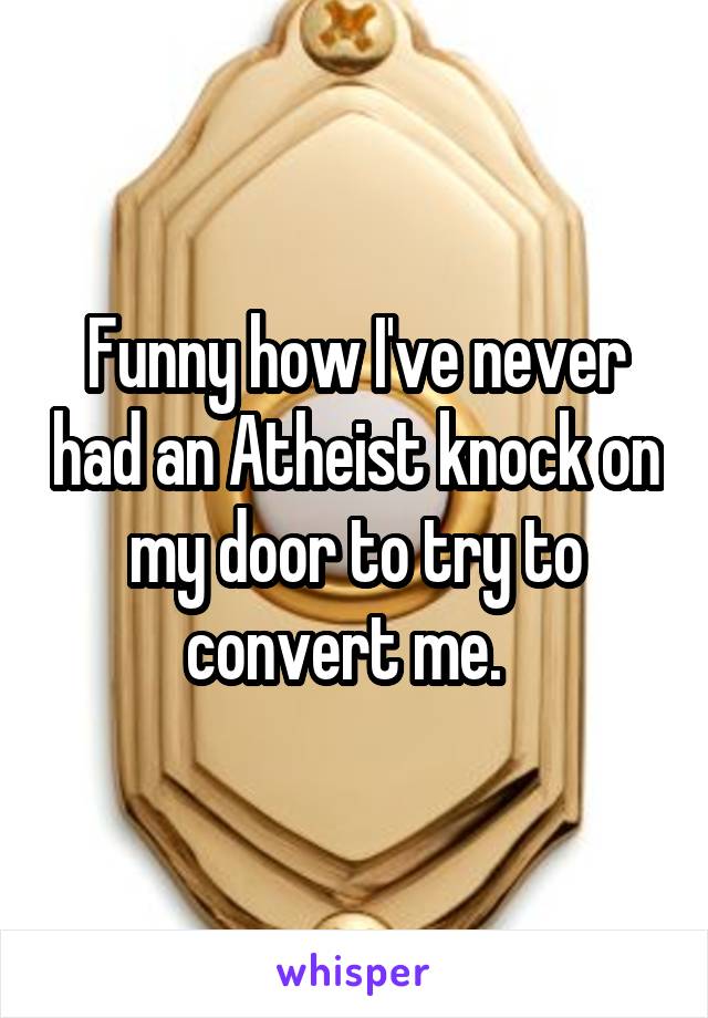 Funny how I've never had an Atheist knock on my door to try to convert me.  