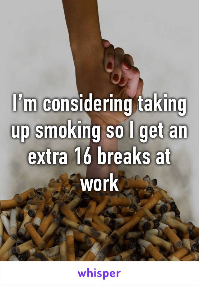 I’m considering taking up smoking so I get an extra 16 breaks at work 