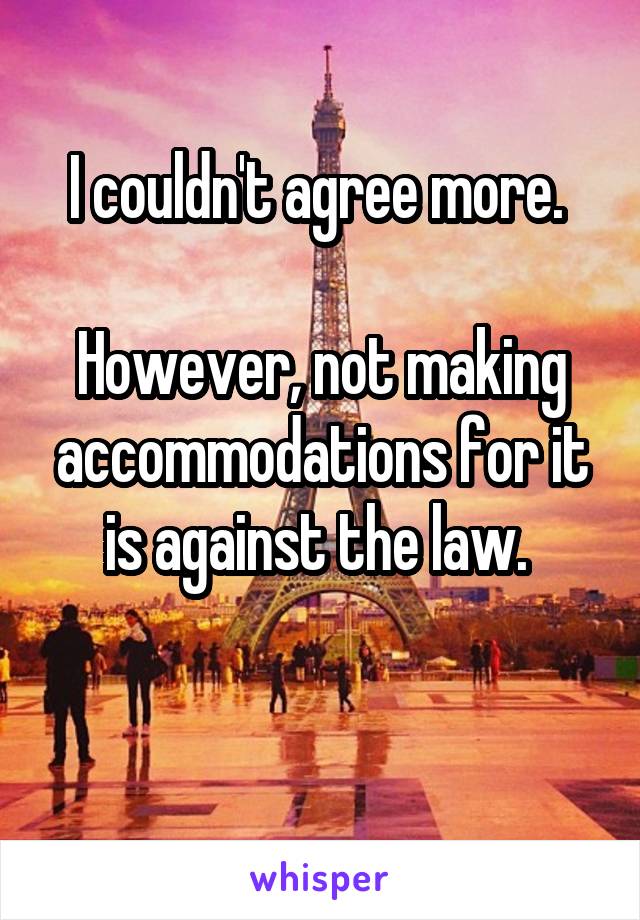 I couldn't agree more. 

However, not making accommodations for it is against the law. 

