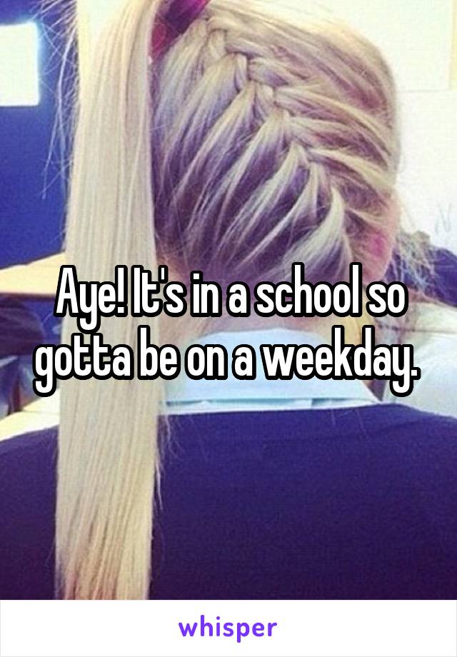 Aye! It's in a school so gotta be on a weekday. 