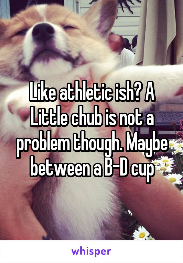 Like athletic ish? A Little chub is not a problem though. Maybe between a B-D cup