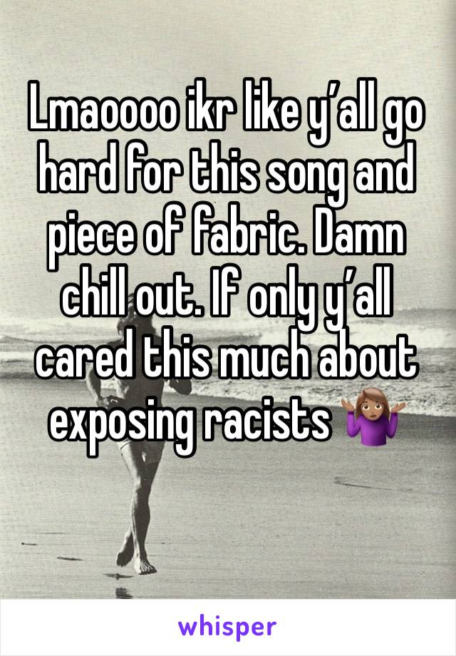 Lmaoooo ikr like y’all go hard for this song and piece of fabric. Damn chill out. If only y’all cared this much about exposing racists 🤷🏽‍♀️