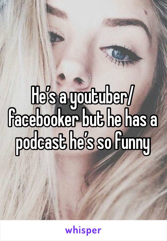 He’s a youtuber/facebooker but he has a podcast he’s so funny 