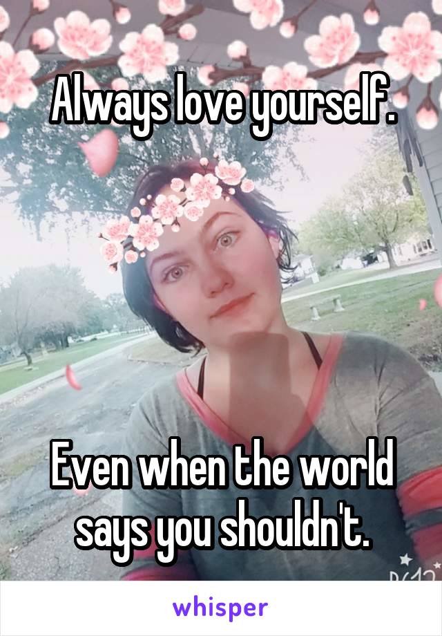 Always love yourself.





Even when the world says you shouldn't.