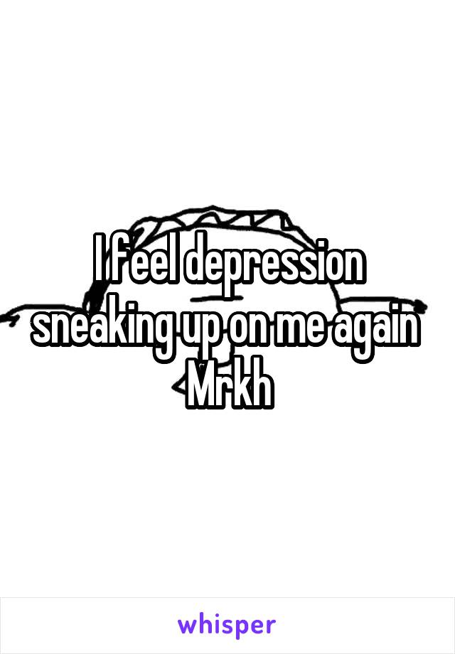 I feel depression sneaking up on me again 
Mrkh