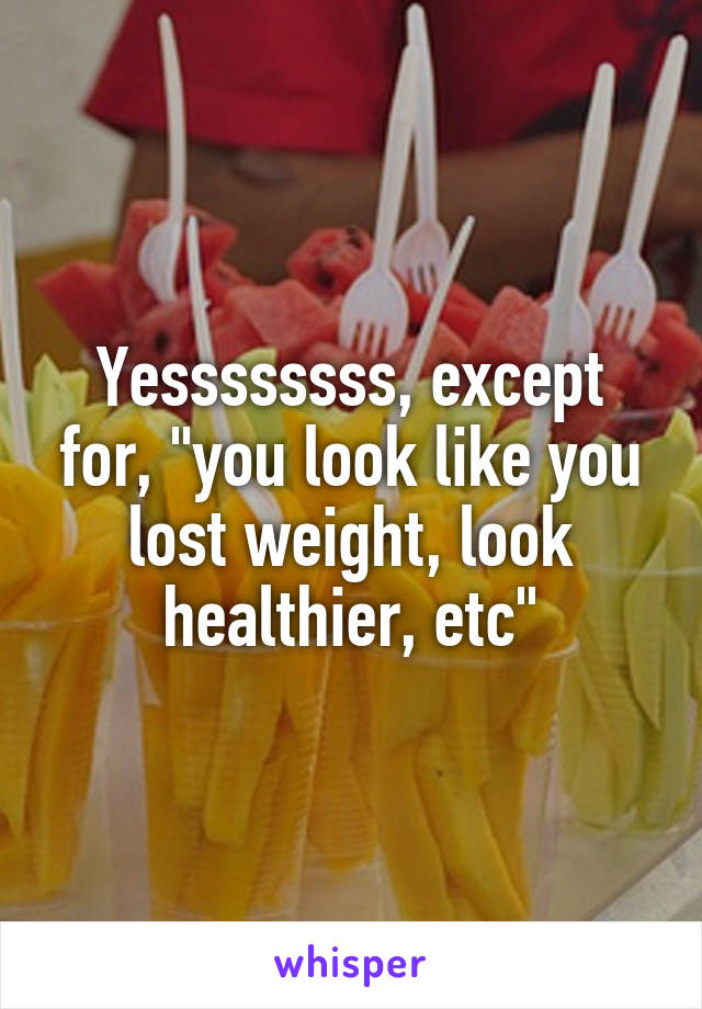 Yessssssss, except for, "you look like you lost weight, look healthier, etc"