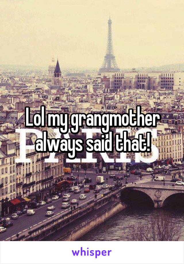Lol my grangmother always said that!