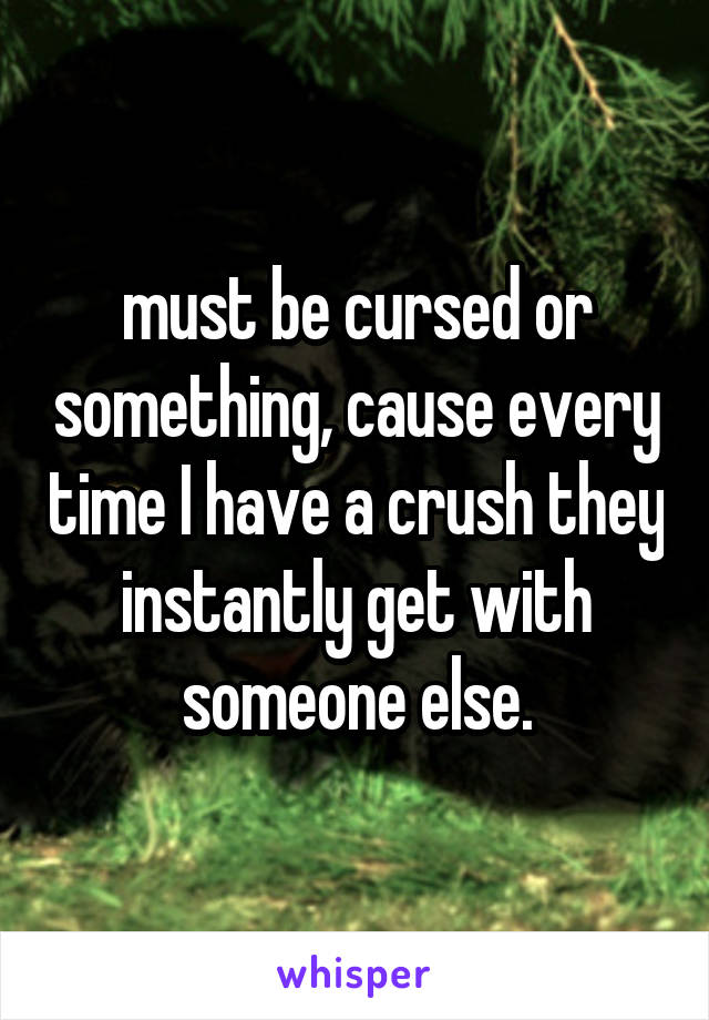 must be cursed or something, cause every time I have a crush they instantly get with someone else.