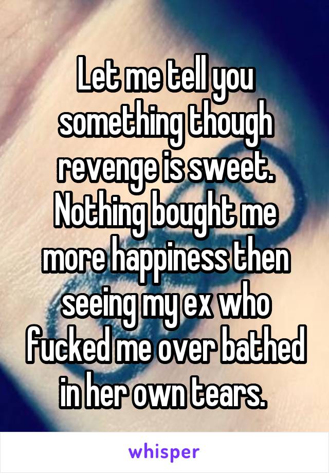 Let me tell you something though revenge is sweet. Nothing bought me more happiness then seeing my ex who fucked me over bathed in her own tears. 