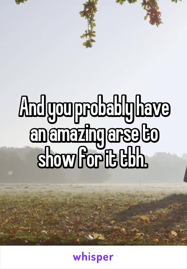And you probably have an amazing arse to show for it tbh. 