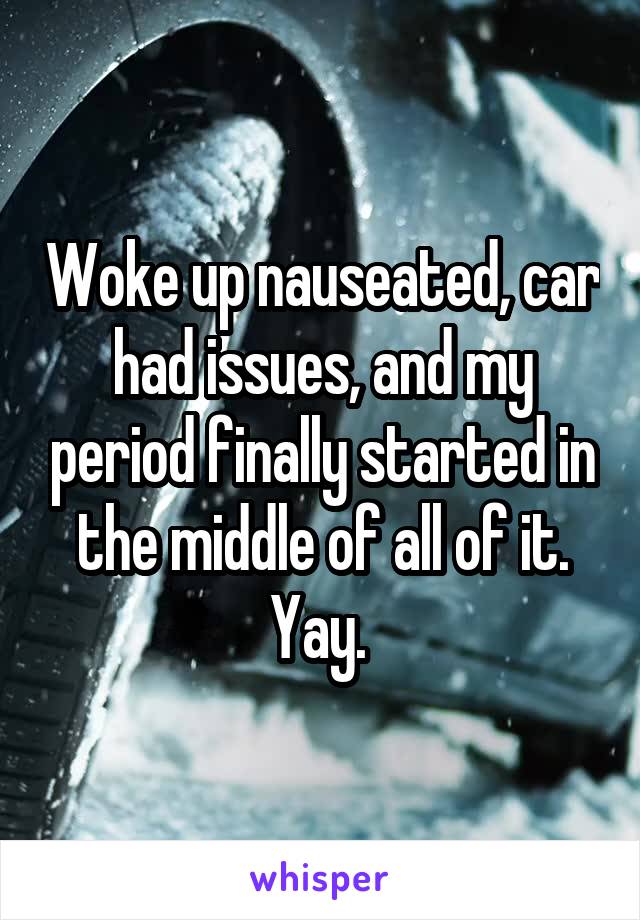 Woke up nauseated, car had issues, and my period finally started in the middle of all of it. Yay. 