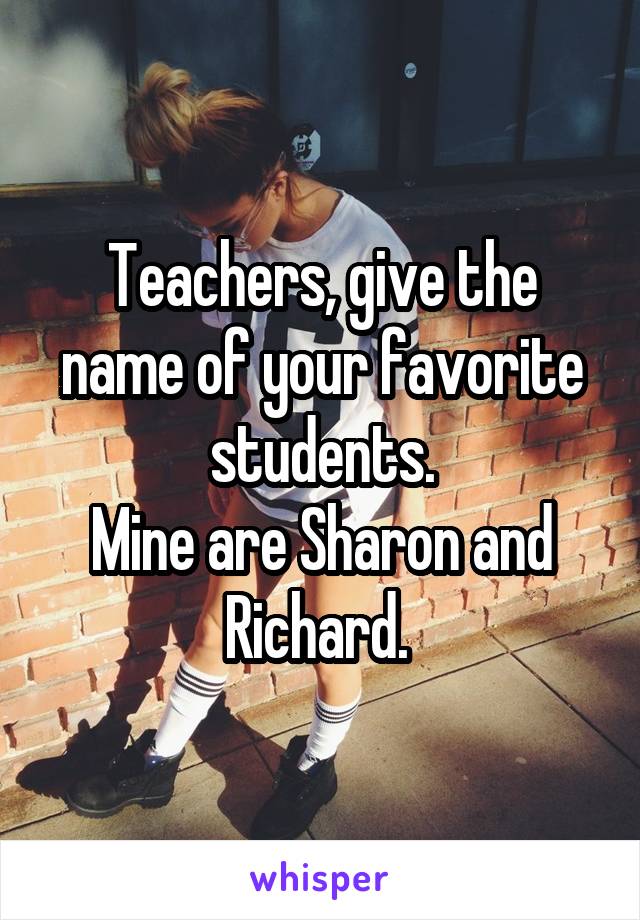 Teachers, give the name of your favorite students.
Mine are Sharon and Richard. 